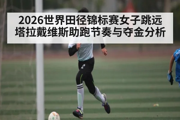2026世界田径锦标赛女子跳远塔拉戴维斯助跑节奏与夺金分析