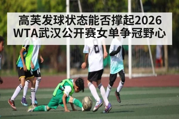 高芙发球状态能否撑起2026WTA武汉公开赛女单争冠野心