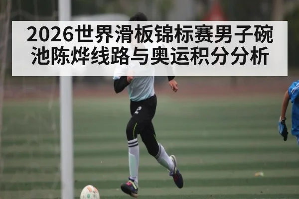 2026世界滑板锦标赛男子碗池陈烨线路与奥运积分分析